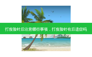 打瘦脸针后注意哪些事项，打瘦脸针有后遗症吗