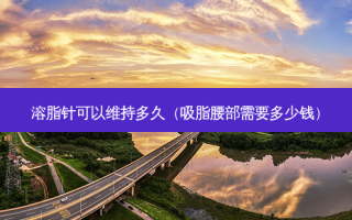溶脂针可以维持多久（吸脂腰部需要多少钱）