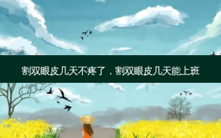 割双眼皮几天不疼了，割双眼皮几天能上班