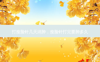 打瘦脸针几天消肿，瘦脸针打完要肿多久