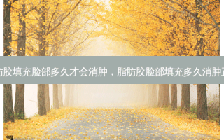 脂肪胶填充脸部多久才会消肿，脂肪胶脸部填充多久消肿正常