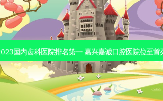 2023国内齿科医院 ***  嘉兴嘉诚口腔医院位至首列