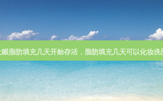 上眼脂肪填充几天开始存活，脂肪填充几天可以化妆洗脸