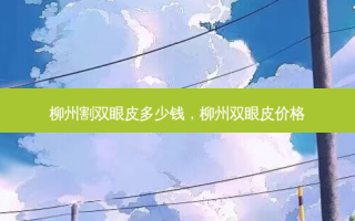 柳州割双眼皮多少钱，柳州双眼皮价格