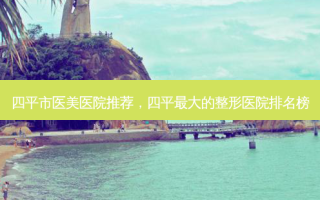 四平市医美医院推荐，四平 *** 的整形医院排名榜