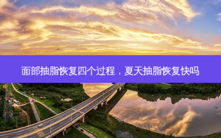 面部抽脂恢复四个过程，夏天抽脂恢复快吗