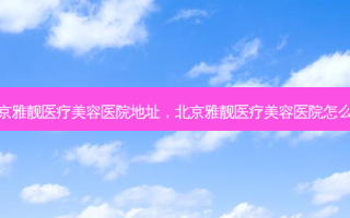 北京雅靓医疗美容医院地址，北京雅靓医疗美容医院怎么样