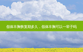 假体丰胸恢复期多久，假体丰胸可以一辈子吗