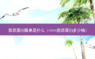 胶原蛋白隆鼻是什么（mmv胶原蛋白多少钱）