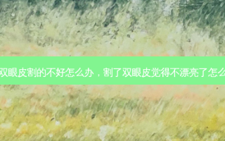割双眼皮割的不好怎么办，割了双眼皮觉得不漂亮了怎么办