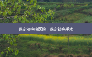 保定治疤痕医院，保定祛疤手术