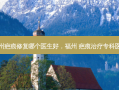 福州疤痕修复哪个医生好，福州 疤痕治疗专科医院