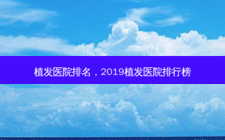 植发医院排名，2019植发医院排行榜