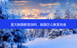 夏天抽脂恢复快吗，抽脂怎么恢复快速