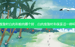 瘦脸针白肉和粉肉哪个好，白肉瘦脸针和 *** 一样吗