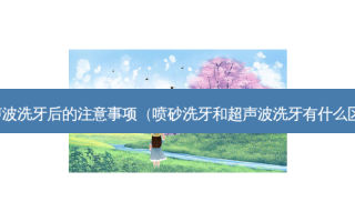 超声波洗牙后的注意事项（喷砂洗牙和超声波洗牙有什么区别）