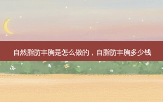 自然脂肪丰胸是怎么做的，自脂肪丰胸多少钱