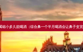 鼻翼缩小多久能喝酒（综合鼻一个半月喝酒会让鼻子变宽吗）