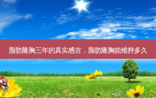脂肪隆胸三年的真实感言，脂肪隆胸能维持多久