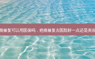 疤痕修复可以用医保吗，疤痕修复去医院好一点还是美容院