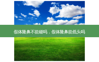 假体隆鼻不能碰吗，假体隆鼻能低头吗