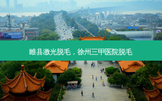 睢县激光脱毛，徐州三甲医院脱毛