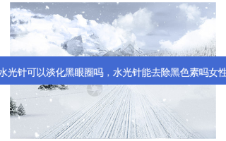 水光针可以淡化黑眼圈吗，水光针能去除黑色素吗女性