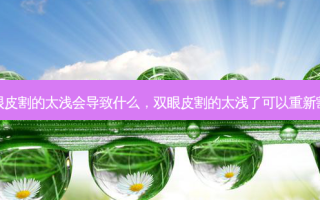 双眼皮割的太浅会导致什么，双眼皮割的太浅了可以重新割吗
