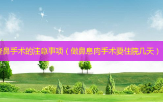 隆鼻手术的注意事项（做鼻息肉手术要住院几天）