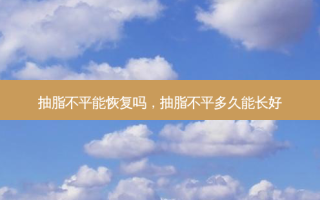 抽脂不平能恢复吗，抽脂不平多久能长好