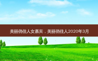 美丽俏佳人女嘉宾，美丽俏佳人2020年3月
