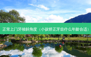 正常上门牙倾斜角度（小孩矫正牙齿什么年龄合适）