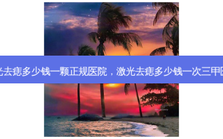 激光去痣多少钱一颗正规医院，激光去痣多少钱一次三甲医院