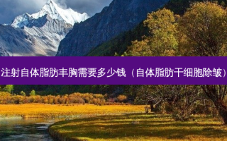 注射自体脂肪丰胸需要多少钱（自体脂肪干细胞除皱）