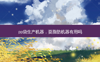 pp袋生产机器，耍脂肪机器有用吗