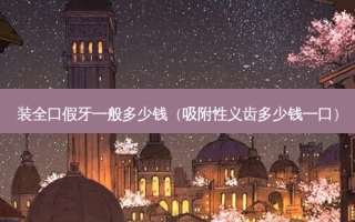 装全口假牙一般多少钱（吸附性义齿多少钱一口）
