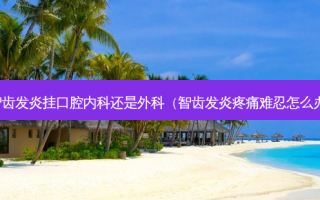 智齿发炎挂口腔内科还是外科（智齿发炎疼痛难忍怎么办）