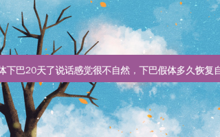 假体下巴20天了说话感觉很不自然，下巴假体多久恢复自然