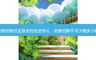 疤痕切除后皮肤会拉扯变形么，疤痕切除手术大概多少钱