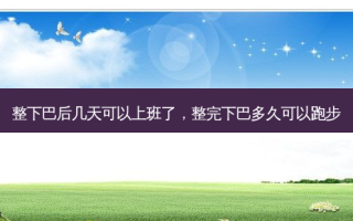 整下巴后几天可以上班了，整完下巴多久可以跑步