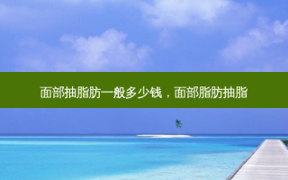 面部抽脂肪一般多少钱，面部脂肪抽脂