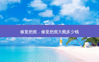 修复疤痕，修复疤痕大概多少钱