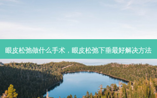 眼皮松弛做什么手术，眼皮松弛下垂 *** 解决 *** 