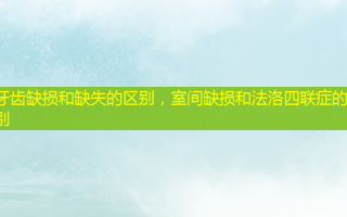 牙齿缺损和缺失的区别，室间缺损和法洛四联症的区别