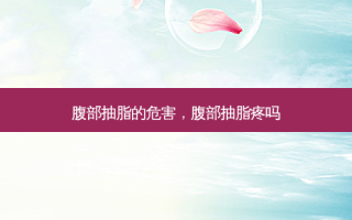 腹部抽脂的危害，腹部抽脂疼吗
