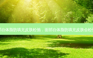 面部自体脂肪填充皮肤松弛，面部自体脂肪填充皮肤会松弛吗