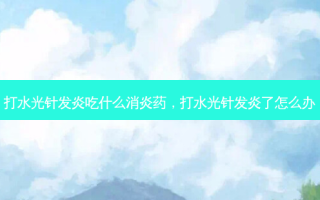打水光针发炎吃什么消炎药，打水光针发炎了怎么办