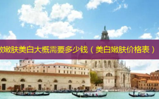 做嫩肤美白大概需要多少钱（美 *** 肤价格表）