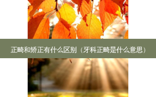 正畸和矫正有什么区别（牙科正畸是什么意思）