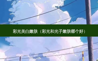 彩光美 *** 肤（彩光和光子嫩肤哪个好）